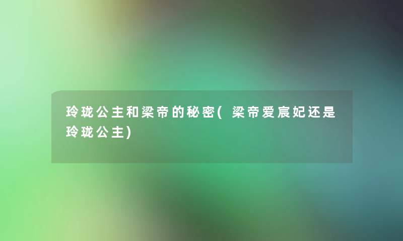 玲珑公主和梁帝的秘密(梁帝爱宸妃还是玲珑公主)