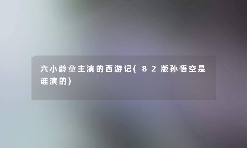 六小龄童主演的西游记(82版孙悟空是谁演的)
