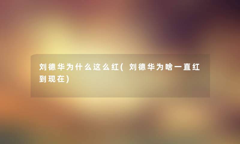 刘德华为什么这么红(刘德华为啥一直红到现在)