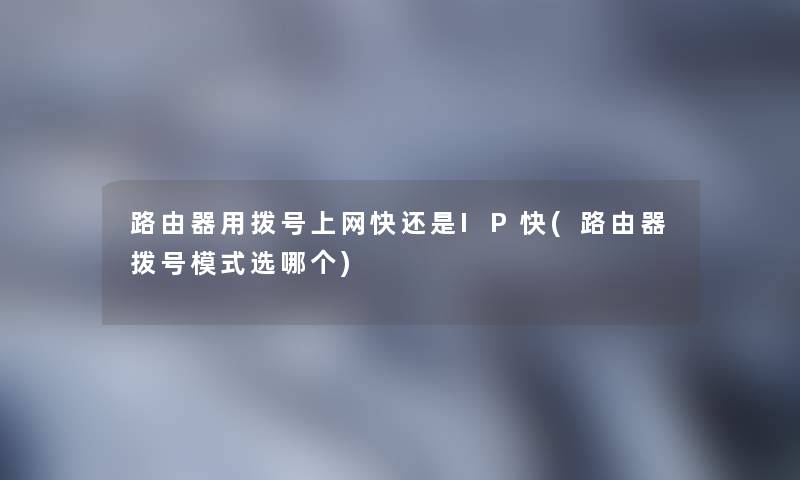 路由器用拨号上网快还是IP快(路由器拨号模式选哪个)