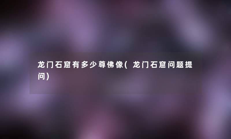 龙门石窟有多少尊佛像(龙门石窟问题提问)