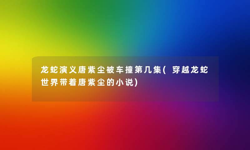 龙蛇演义唐紫尘被车撞第几集(穿越龙蛇世界带着唐紫尘的小说)