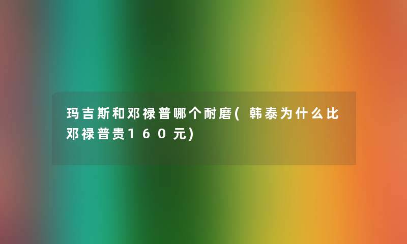 玛吉斯和邓禄普哪个耐磨(韩泰为什么比邓禄普贵160元)