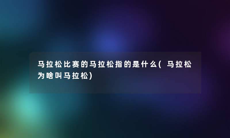 马拉松比赛的马拉松指的是什么(马拉松为啥叫马拉松)