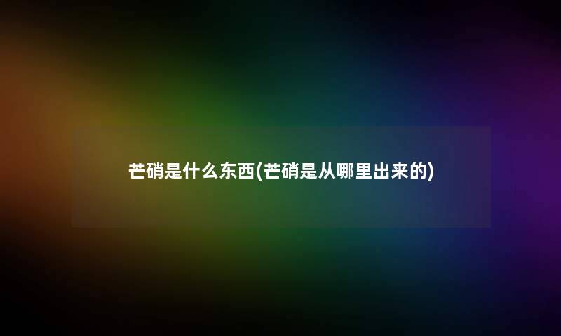 芒硝是什么东西(芒硝是从哪里出来的)