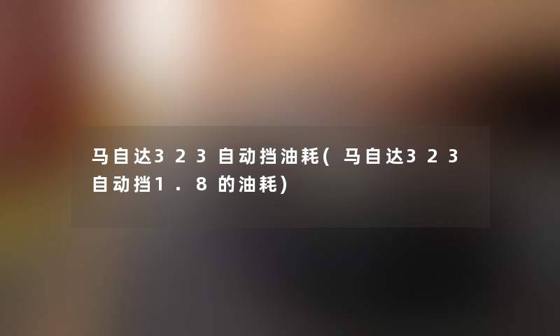 马自达323自动挡油耗(马自达323自动挡1.8的油耗)