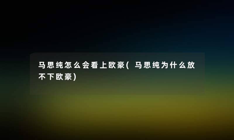马思纯怎么会看上欧豪(马思纯为什么放不下欧豪)