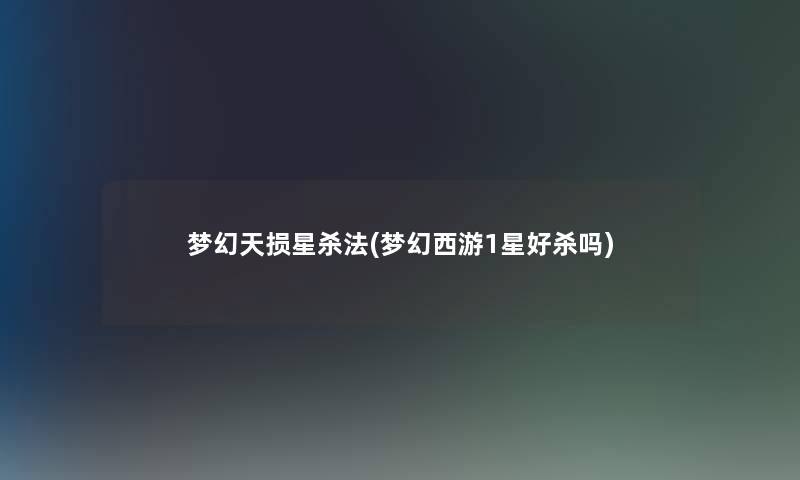 梦幻天损星杀法(梦幻西游1星好杀吗)