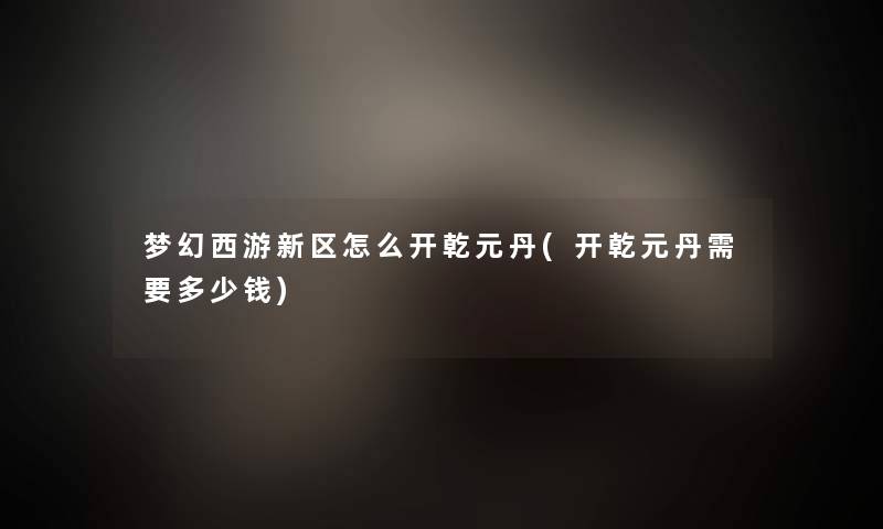 梦幻西游新区怎么开乾元丹(开乾元丹需要多少钱)