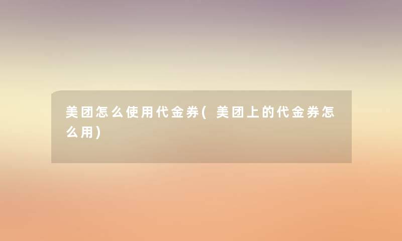 美团怎么使用代金券(美团上的代金券怎么用)