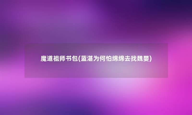 魔道祖师书包(蓝湛为何怕绵绵去找魏婴)