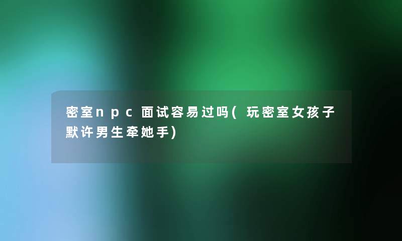 密室npc面试容易过吗(玩密室女孩子默许男生牵她手)