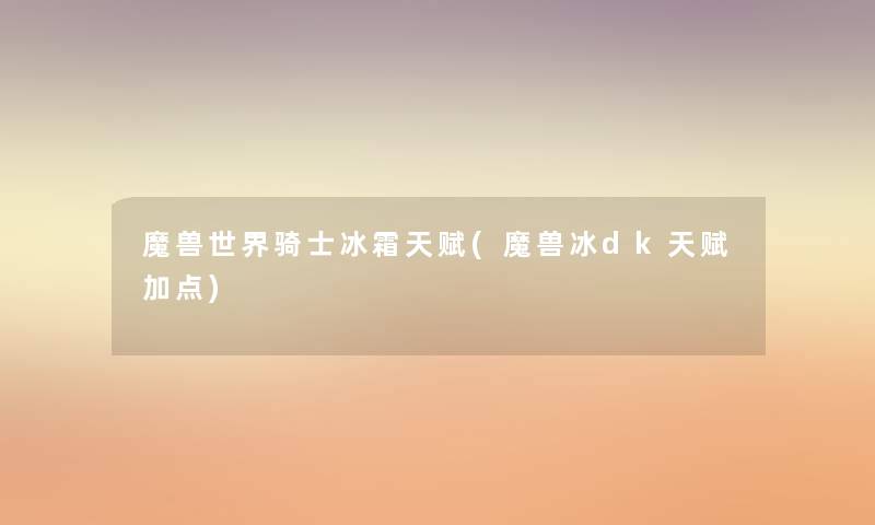 魔兽世界骑士冰霜天赋(魔兽冰dk天赋加点)