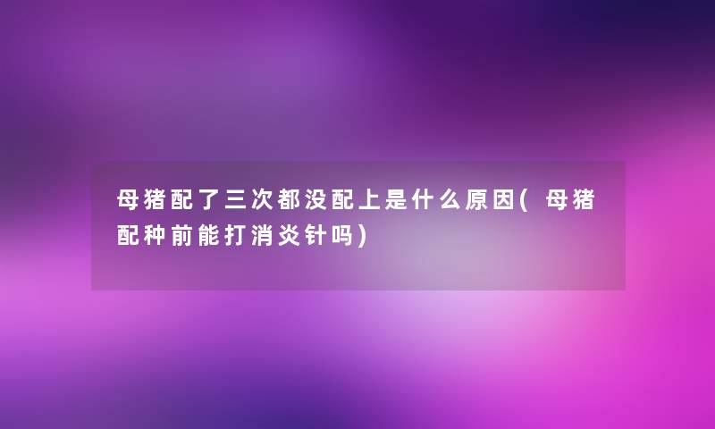 母猪配了三次都没配上是什么原因(母猪配种前能打消炎针吗)