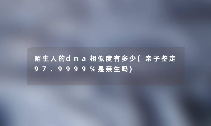 陌生人的dna相似度有多少(亲子鉴定97.9999%是亲生吗)