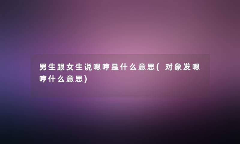 男生跟女生说嗯哼是什么意思(对象发嗯哼什么意思)