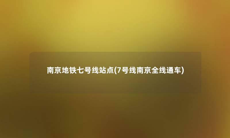南京地铁七号线站点(7号线南京全线通车)