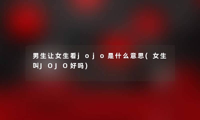男生让女生看jojo是什么意思(女生叫JOJO好吗)