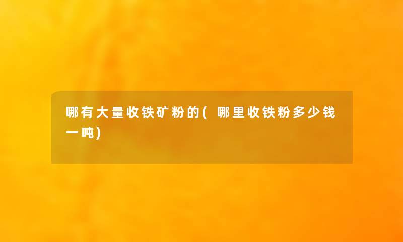 哪有大量收铁矿粉的(哪里收铁粉多少钱一吨)