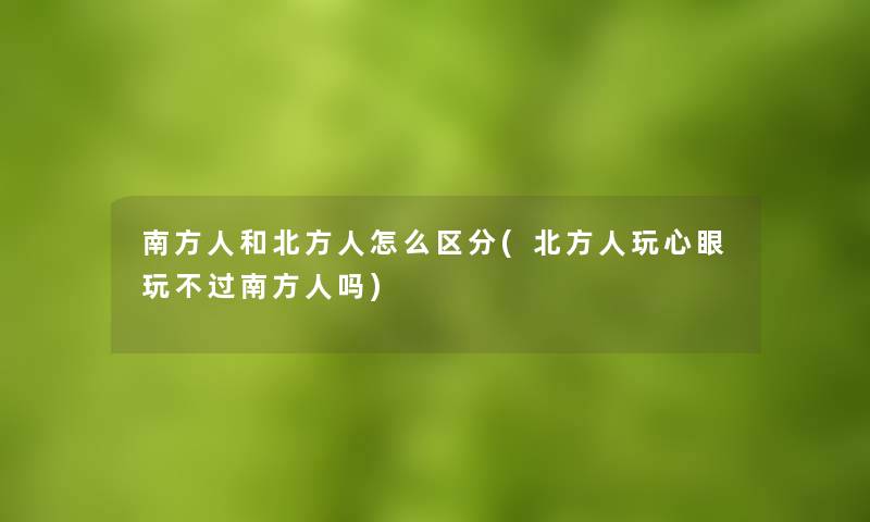 南方人和北方人怎么区分(北方人玩心眼玩不过南方人吗)
