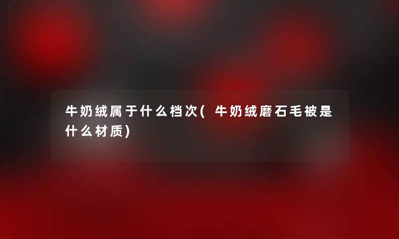 牛奶绒属于什么档次(牛奶绒磨石毛被是什么材质)