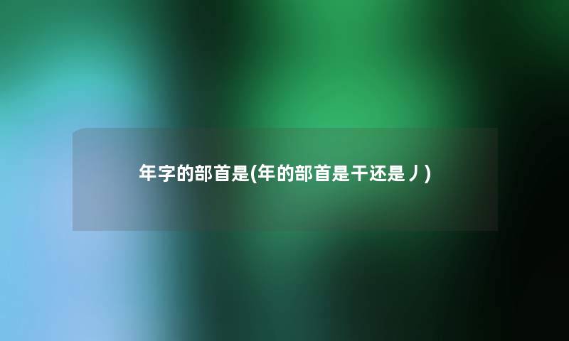 年字的部首是(年的部首是干还是丿)