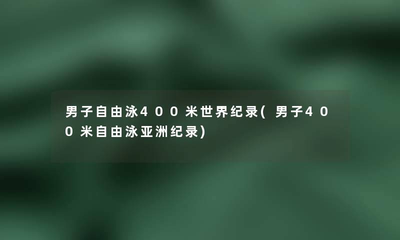 男子自由泳400米世界纪录(男子400米自由泳亚洲纪录)