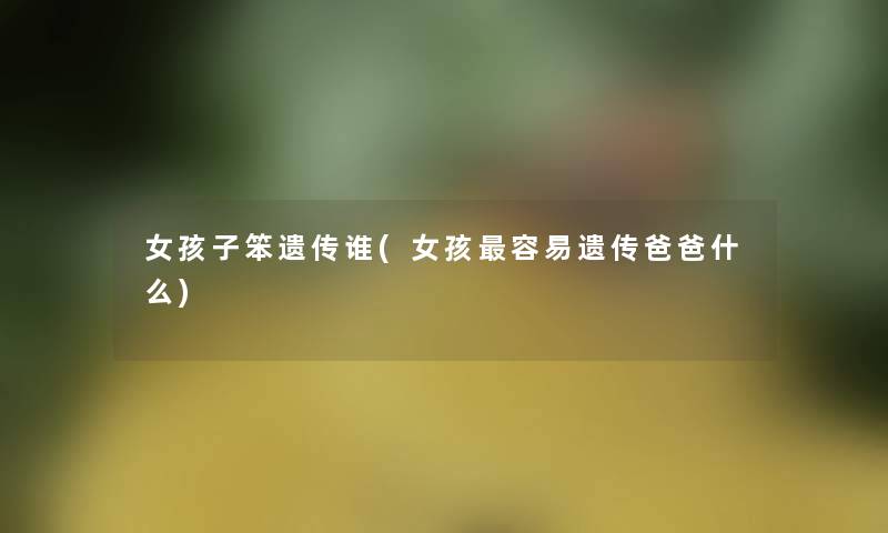 女孩子笨遗传谁(女孩容易遗传爸爸什么)
