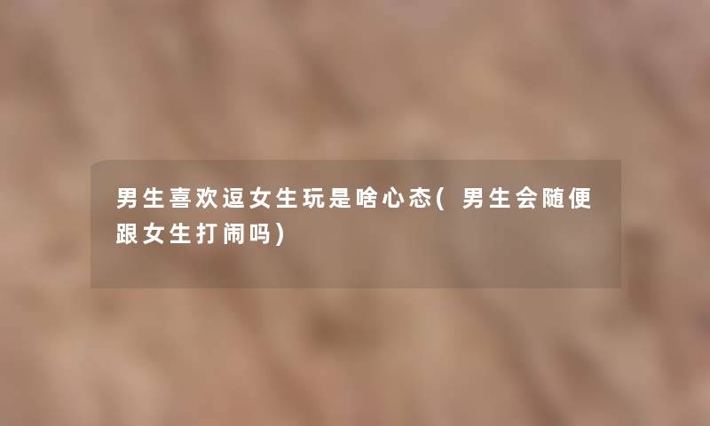 男生喜欢逗女生玩是啥心态(男生会随便跟女生打闹吗)