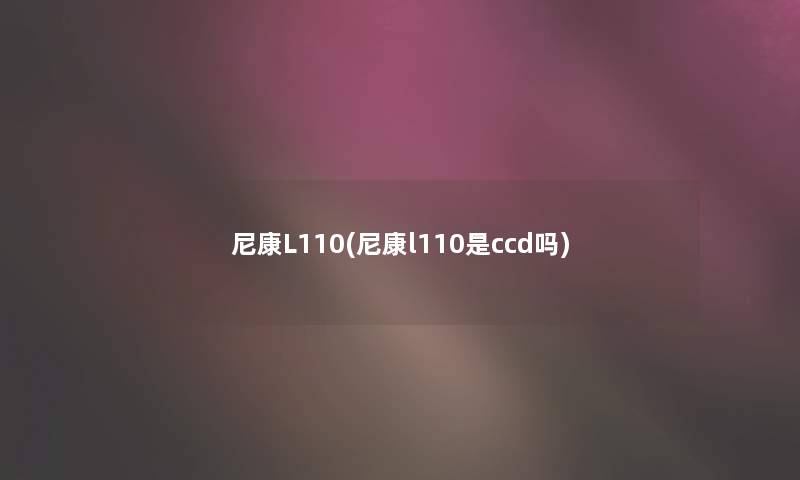 尼康L110(尼康l110是ccd吗)
