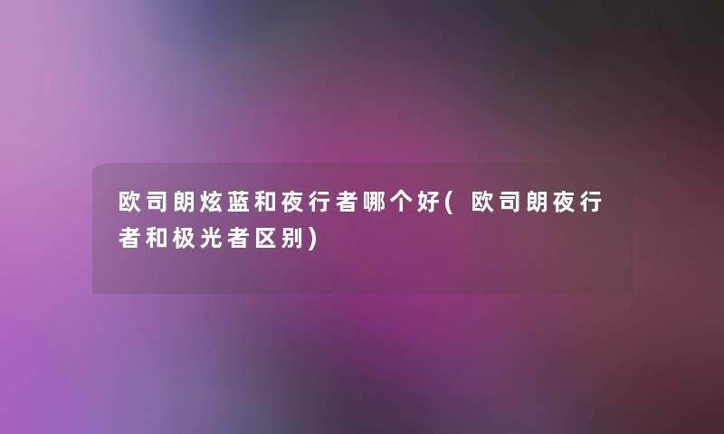 欧司朗炫蓝和夜行者哪个好(欧司朗夜行者和极光者区别)