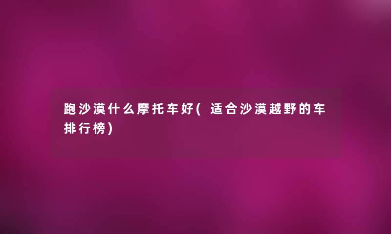 跑沙漠什么摩托车好(适合沙漠越野的车整理榜)