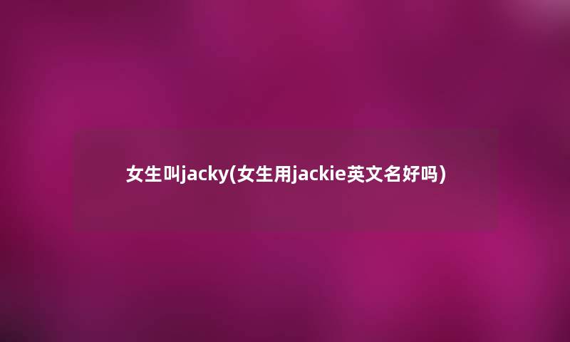 女生叫jacky(女生用jackie英文名好吗)