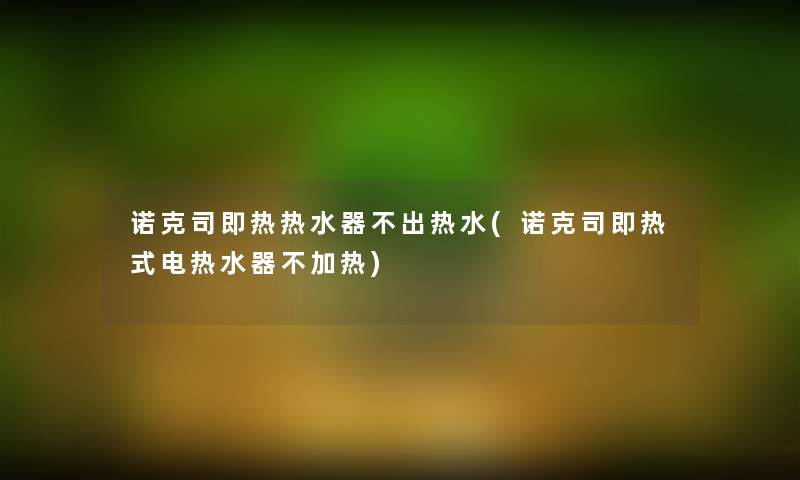 诺克司即热热水器不出热水(诺克司即热式电热水器不加热)