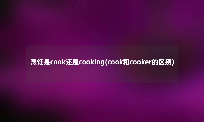 烹饪是cook还是cooking(cook和cooker的区别)
