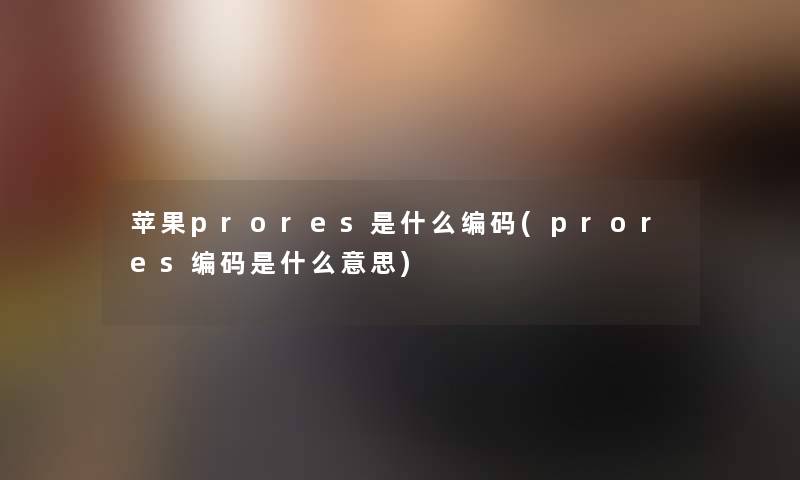 苹果prores是什么编码(prores编码是什么意思)