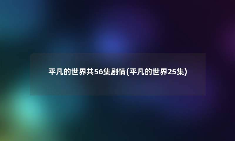 平凡的世界共56集剧情(平凡的世界25集)