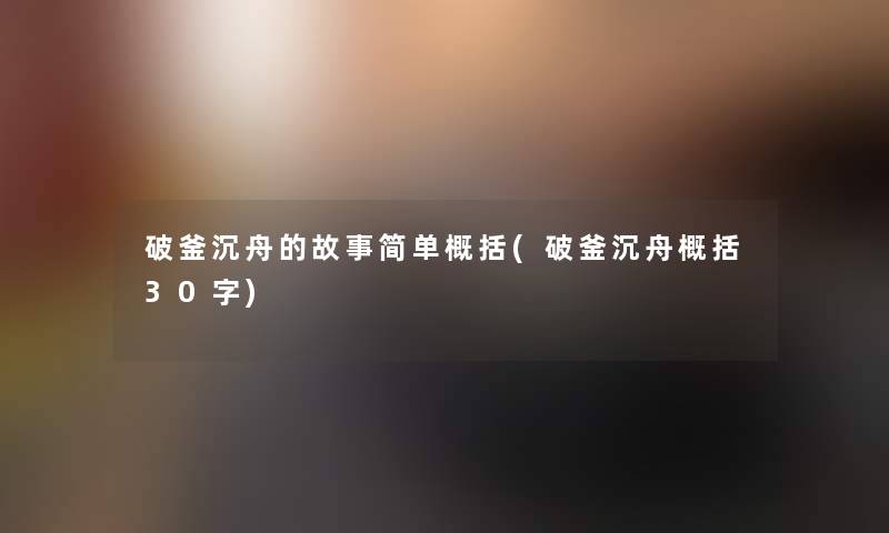 破釜沉舟的故事简单概括(破釜沉舟概括30字)