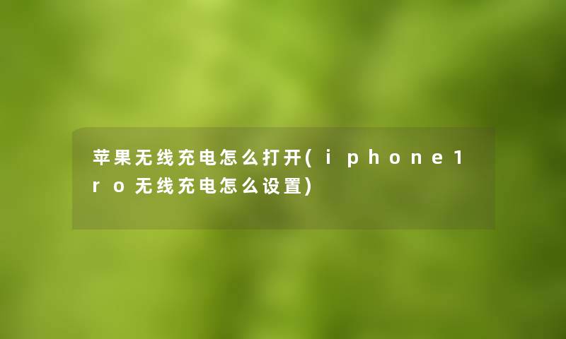 苹果无线充电怎么打开(iphone1ro无线充电怎么设置)