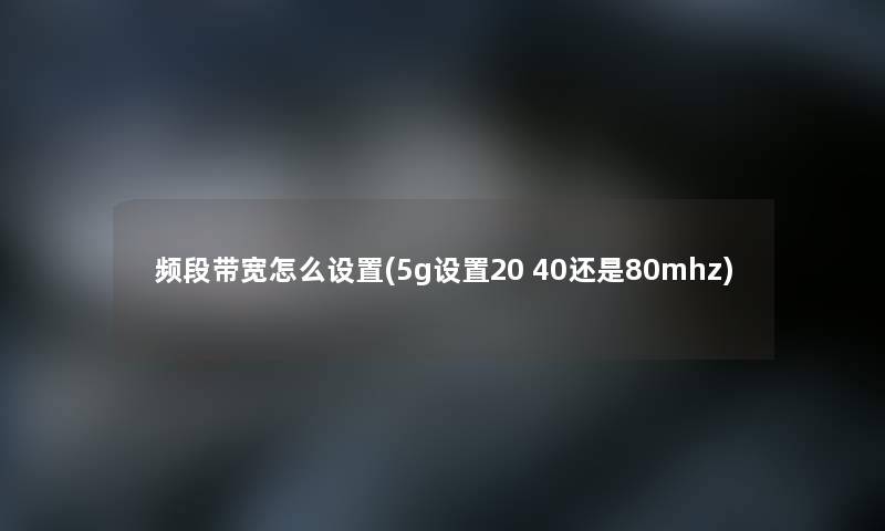 频段带宽怎么设置(5g设置20 40还是80mhz)