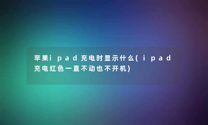 苹果ipad充电时显示什么(ipad充电红色一直不动也不开机)