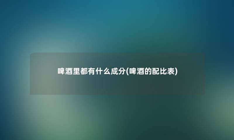 啤酒里都有什么成分(啤酒的配比表)