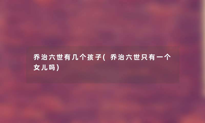 乔治六世有几个孩子(乔治六世只有一个女儿吗)