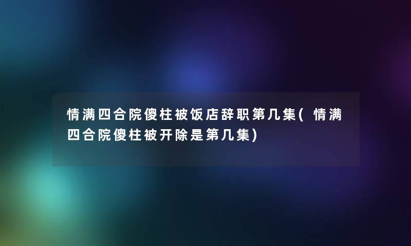 情满四合院傻柱被饭店辞职第几集(情满四合院傻柱被开除是第几集)