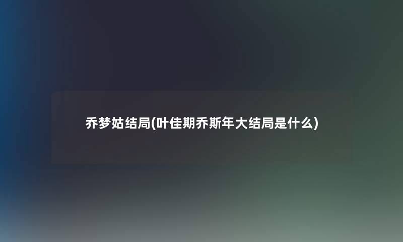 乔梦姑结局(叶佳期乔斯年大结局是什么)