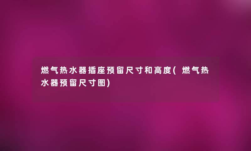 燃气热水器插座预留尺寸和高度(燃气热水器预留尺寸图)