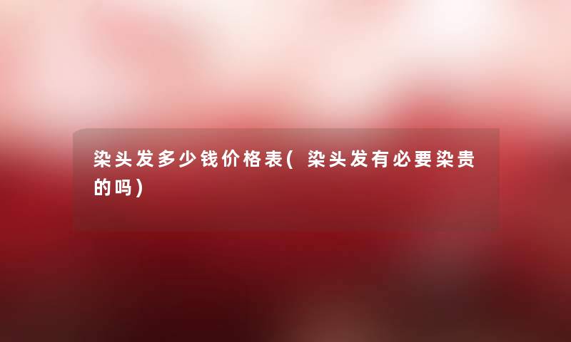 染头发多少钱价格表(染头发有必要染贵的吗)