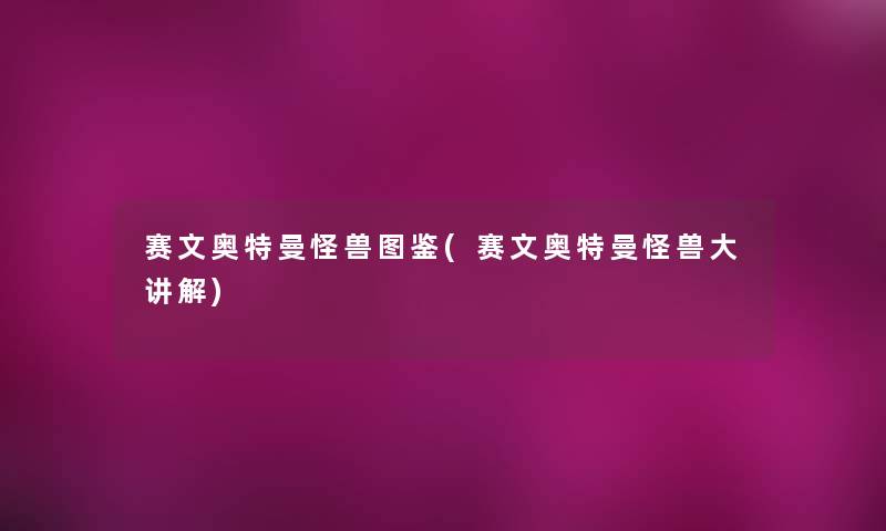 赛文奥特曼怪兽讲解(赛文奥特曼怪兽大讲解)