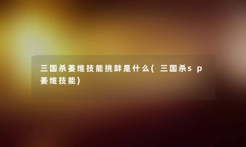 三国杀姜维技能挑衅是什么(三国杀sp姜维技能)