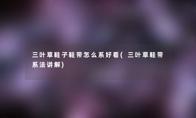 三叶草鞋子鞋带怎么系好看(三叶草鞋带系法讲解)